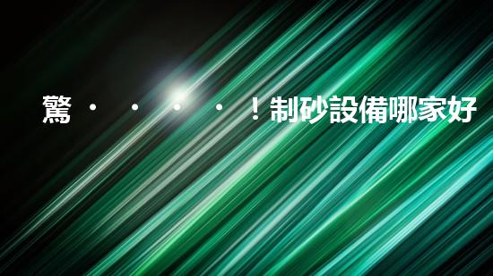 驚！制砂設備哪家好？難道還有這種內幕？